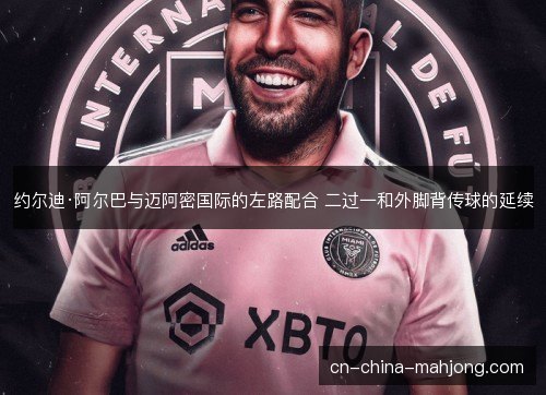 约尔迪·阿尔巴与迈阿密国际的左路配合 二过一和外脚背传球的延续 约尔迪·阿尔巴与迈阿密国际的左路配合 二过一和外脚背传球的延续